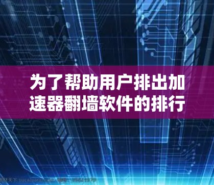 为了帮助用户排出加速器翻墙软件的排行，我们首先需要理解翻墙软件的基本功能和特点，然后评估它们的安全性、适用性以及使用体验。以下是详细的分析和推荐