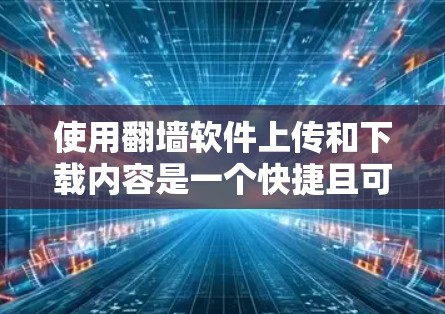 使用翻墙软件上传和下载内容是一个快捷且可靠的方法，避免网络不稳定情况下的网络问题。以下是使用翻墙软件的详细步骤