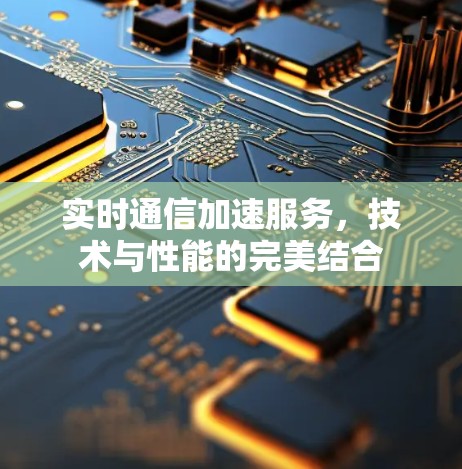 实时通信加速服务，技术与性能的完美结合