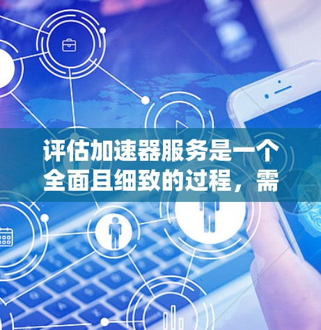 评估加速器服务是一个全面且细致的过程，需要综合考虑多个因素以确保服务的优化和提升。以下是对加速器服务评估的系统总结