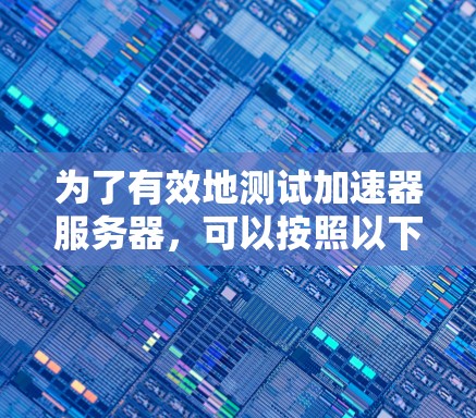 为了有效地测试加速器服务器，可以按照以下步骤进行