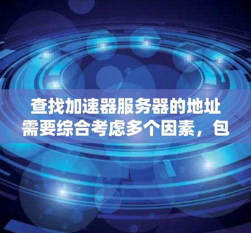查找加速器服务器的地址需要综合考虑多个因素，包括服务器的分类、功能、版本、兼容性和使用情况，以及服务器之间的关系。以下是系统性的步骤，帮助您找到所需的服务器
