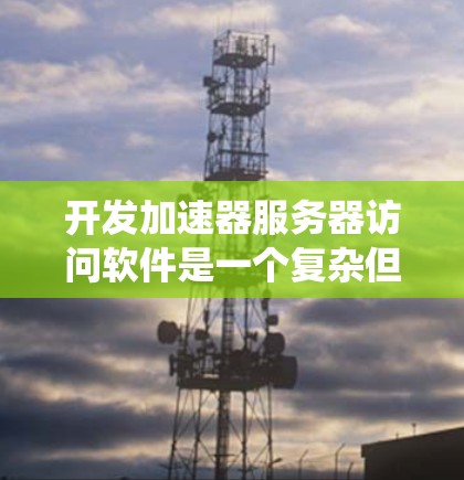 开发加速器服务器访问软件是一个复杂但有趣的项目。以下是一个系统化的指南，帮助您逐步构建一个功能强大的加速器