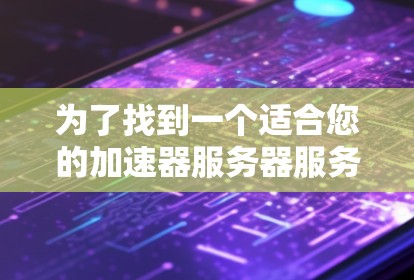 为了找到一个适合您的加速器服务器服务商，以下是一个分步指南，帮助您做出明智的选择