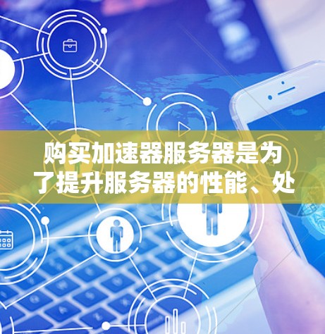 购买加速器服务器是为了提升服务器的性能、处理能力和效率。加速器服务器是一种专门设计和优化的服务器，能够帮助您更好地利用现有服务器的资源，提升处理性能和响应速度