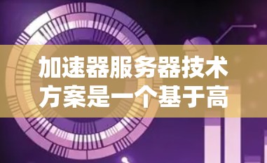 加速器服务器技术方案是一个基于高性能计算的服务器架构，主要用于处理高负载、复杂任务的高效执行。以下是对该技术方案的详细分析