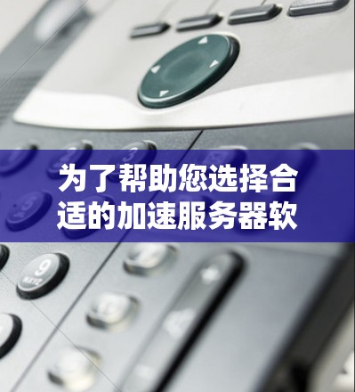为了帮助您选择合适的加速服务器软件，以下是分步骤的指南