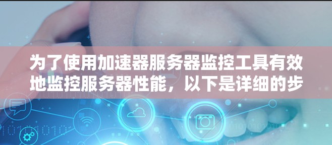 为了使用加速器服务器监控工具有效地监控服务器性能，以下是详细的步骤指南