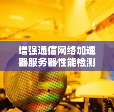 增强通信网络加速器服务器性能检测与优化方案