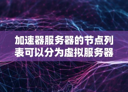 加速器服务器的节点列表可以分为虚拟服务器和物理服务器，每个类型下进一步细分硬件配置、软件环境、网络配置等。以下是对加速器服务器节点列表的详细整理