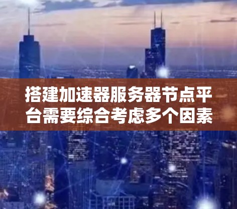 搭建加速器服务器节点平台需要综合考虑多个因素，包括硬件配置、开发环境、性能优化、网络连接、扩展性、资源分配、维护和更新、兼容性和稳定性等。以下是详细的步骤指南