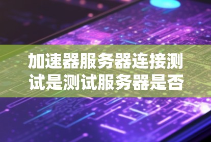 加速器服务器连接测试是测试服务器是否能够高效地连接到加速器设备，以优化数据传输速度和资源使用。以下是关于加速器服务器连接测试的步骤和方法