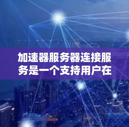 加速器服务器连接服务是一个支持用户在服务器上远程连接到终端的工具，旨在提升数据传输的效率。以下是对该服务的详细分析和总结