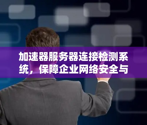 加速器服务器连接检测系统，保障企业网络安全与高效运行的底层保障
