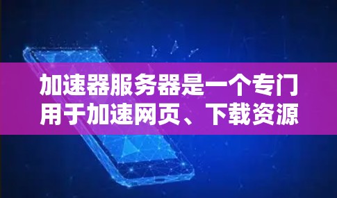 加速器服务器是一个专门用于加速网页、下载资源或远程访问服务器的工具。它通过提供服务器地址、服务器IP地址、服务器服务器号等信息，帮助用户更好地管理服务器环境。以下是关于加速器服务器的详细指南