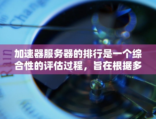 加速器服务器的排行是一个综合性的评估过程，旨在根据多个因素来排序和比较不同的加速器服务器。以下是关于加速器服务器排行的关键点和步骤