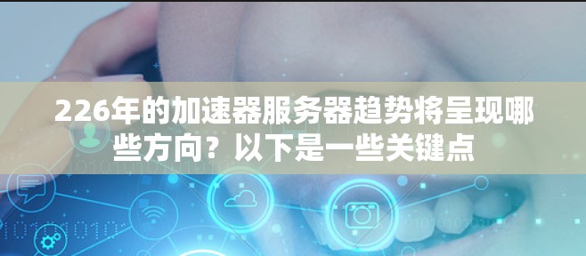 226年的加速器服务器趋势将呈现哪些方向？以下是一些关键点