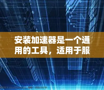 安装加速器是一个通用的工具，适用于服务器、电脑和其他设备，用于优化性能。以下是安装加速器的步骤和注意事项