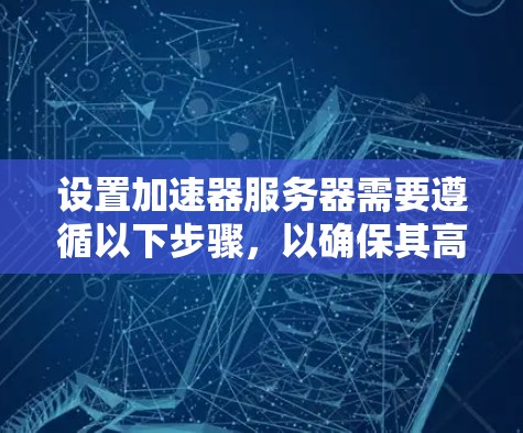 设置加速器服务器需要遵循以下步骤，以确保其高效且安全地加速下载过程