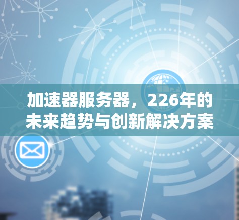 加速器服务器，226年的未来趋势与创新解决方案