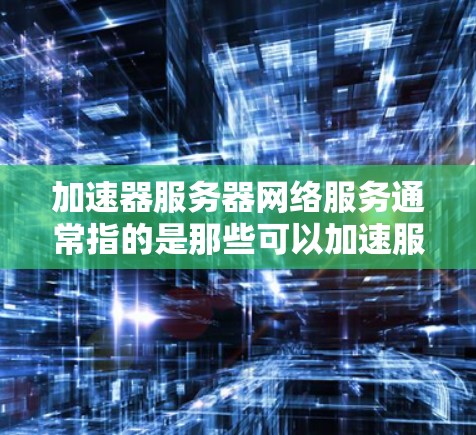 加速器服务器网络服务通常指的是那些可以加速服务器网络连接的软件工具。这些工具可以帮助用户优化服务器之间的网络连接，从而提高下载速度。以下是一些可能的加速器服务器网络服务