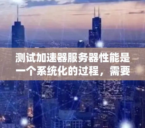 测试加速器服务器性能是一个系统化的过程，需要遵循以下步骤