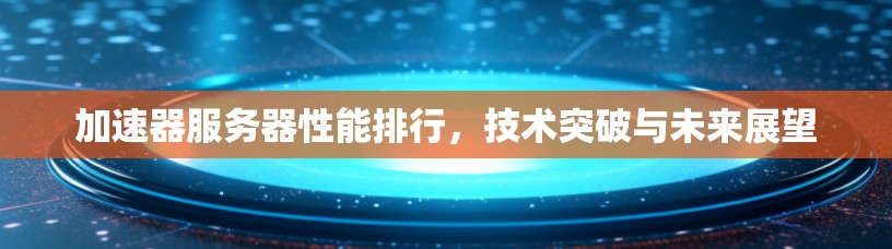 加速器服务器性能排行，技术突破与未来展望