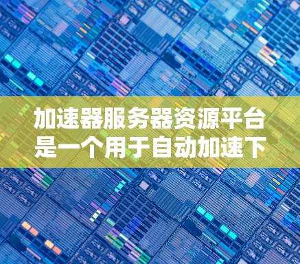 加速器服务器资源平台是一个用于自动加速下载服务器资源的工具，通过优化下载流程，减少等待时间，提升用户体验。以下是加速器服务器资源平台的详细解析