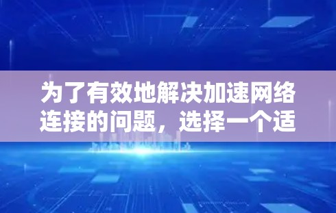 为了有效地解决加速网络连接的问题，选择一个适合自己的工具至关重要。以下是一些关键点，帮助你做出明智的决定