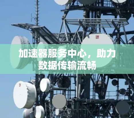 加速器服务中心，助力数据传输流畅