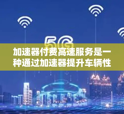 加速器付费高速服务是一种通过加速器提升车辆性能的收费服务，旨在为用户提供更高效和经济的驾驶体验。以下是对该服务的详细分析