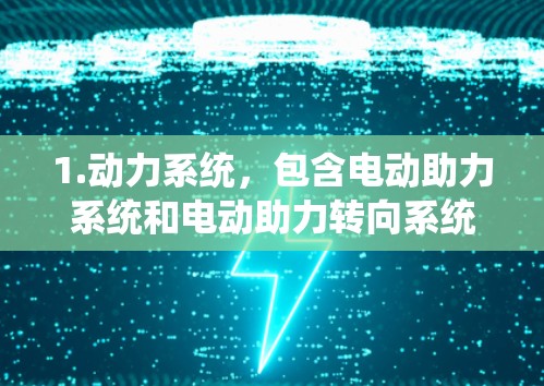 1.动力系统，包含电动助力系统和电动助力转向系统，提升加速和刹车性能，确保更高效的车辆行驶