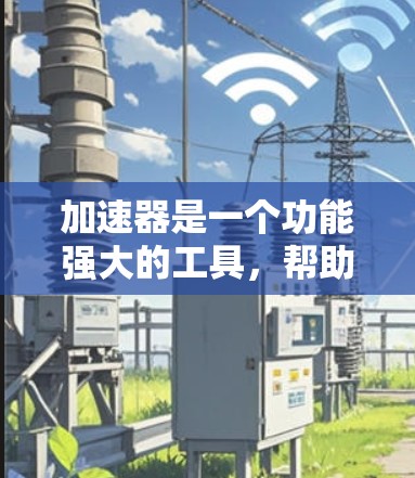 加速器是一个功能强大的工具，帮助用户提升效率和用户体验。以下是一些常见的加速器功能及其说明