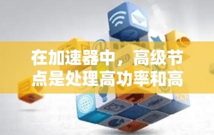在加速器中，高级节点是处理高功率和高精度加速的关键组件。它们在加速器的结构和功能中扮演着重要角色，以下是高级节点在加速器中的具体应用和作用