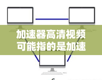 加速器高清视频可能指的是加速器软件，用于提高视频播放速度，同时支持高清视频格式的播放。以下是一些可能的解释和建议