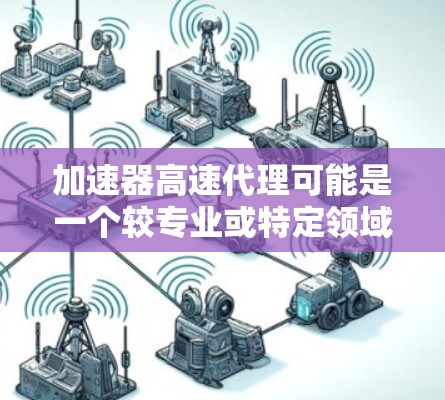 加速器高速代理可能是一个较专业或特定领域的术语，具体含义可能因上下文而异。以下是关于该术语的几种可能解释