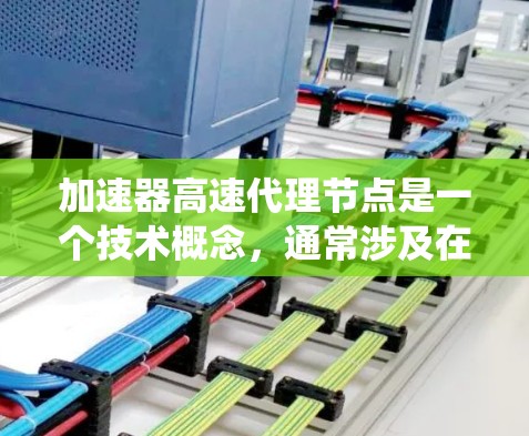 加速器高速代理节点是一个技术概念，通常涉及在分布式系统中通过代理节点来提升处理速度或数据传输效率。以下是对此术语的逐步解释和总结