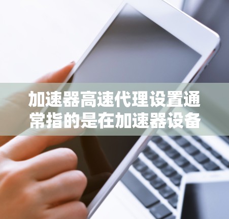 加速器高速代理设置通常指的是在加速器设备上设置一个服务器或代理，以管理多个加速器之间的连接，从而提高网络传输速度。以下是逐步的解决方案