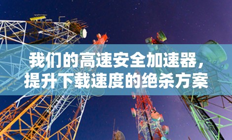 我们的高速安全加速器，提升下载速度的绝杀方案