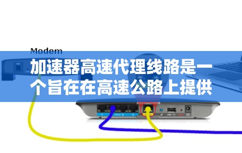 加速器高速代理线路是一个旨在在高速公路上提供多种交通服务的新型交通设施。以下是关于该主题的详细总结