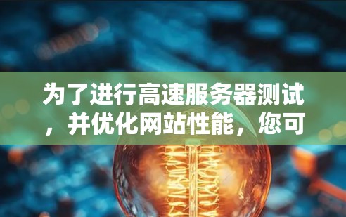为了进行高速服务器测试，并优化网站性能，您可以按照以下步骤操作
