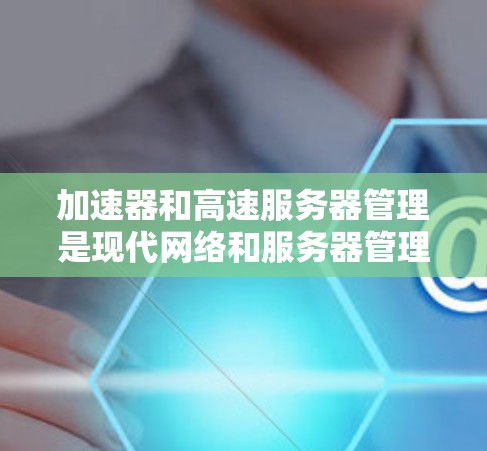 加速器和高速服务器管理是现代网络和服务器管理中的关键技术，它们在提高数据传输和服务器性能方面起着关键作用。以下是对这两个概念的详细分析和建议
