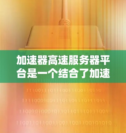 加速器高速服务器平台是一个结合了加速器和高速服务器功能的系统，旨在提升服务器的性能和处理能力，特别是在高并发和高负载的工作负载中。以下是该平台的主要特点和功能