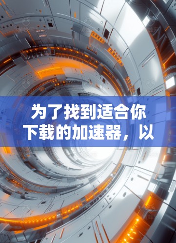为了找到适合你下载的加速器，以下是一些步骤和建议
