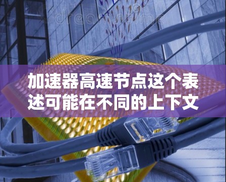 加速器高速节点这个表述可能在不同的上下文中有不同的含义，具体取决于上下文的上下文。以下是一些可能的解释