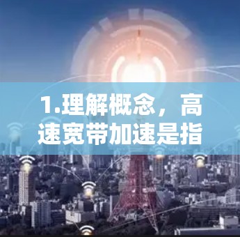 1.理解概念，高速宽带加速是指使用加速器帮助下载速度快的网络带宽，尤其是4G/5G网络，速度远超普通宽带