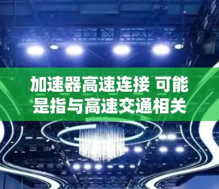 加速器高速连接 可能是指与高速交通相关的加速器设备和高速连接器的结构、功能以及在车辆或交通系统中的应用。以下是对该术语的解释和说明