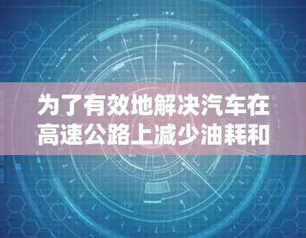 为了有效地解决汽车在高速公路上减少油耗和提高效率的问题，加速器高速连接方案是一个创新的技术，它通过整合多个先进技术来优化车辆动力系统。以下是对该方案的详细介绍