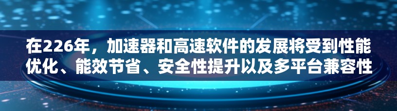 在226年，加速器和高速软件的发展将受到性能优化、能效节省、安全性提升以及多平台兼容性的多重影响。以下是一些在226年备受关注的加速器和高速软件推荐，涵盖这些方面的趋势