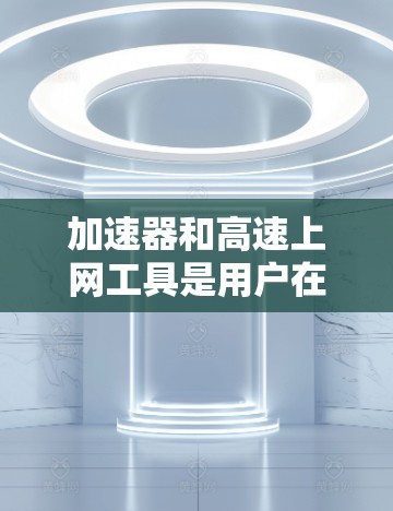 加速器和高速上网工具是用户在追求更快、更便捷的网络速度时常用的工具。以下是几种常见的加速器和高速上网工具推荐，以及它们的功能和使用方法
